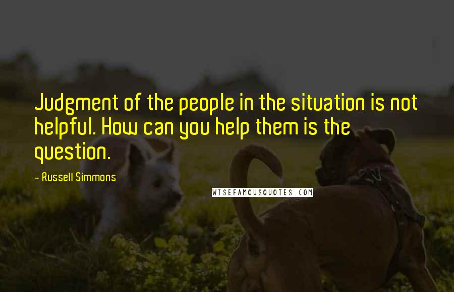 Russell Simmons Quotes: Judgment of the people in the situation is not helpful. How can you help them is the question.