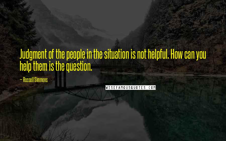Russell Simmons Quotes: Judgment of the people in the situation is not helpful. How can you help them is the question.