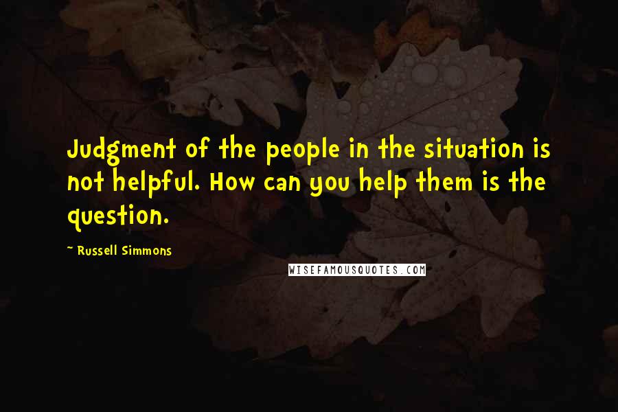 Russell Simmons Quotes: Judgment of the people in the situation is not helpful. How can you help them is the question.