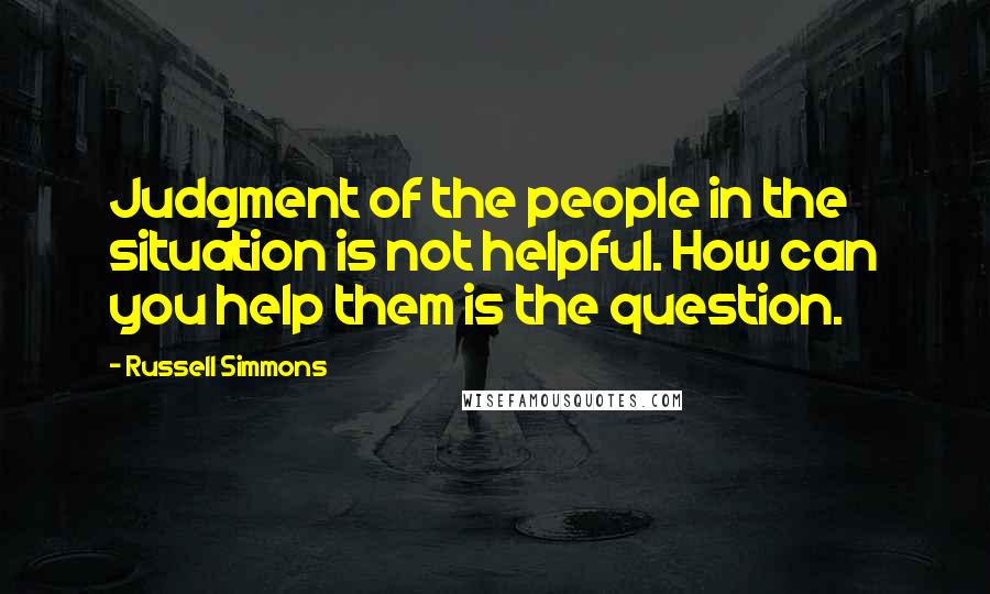 Russell Simmons Quotes: Judgment of the people in the situation is not helpful. How can you help them is the question.
