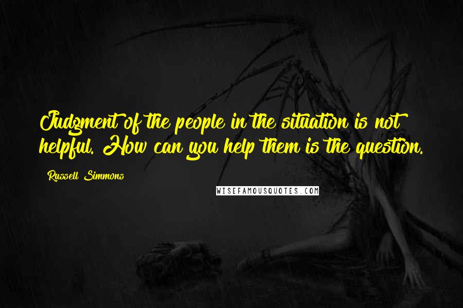 Russell Simmons Quotes: Judgment of the people in the situation is not helpful. How can you help them is the question.
