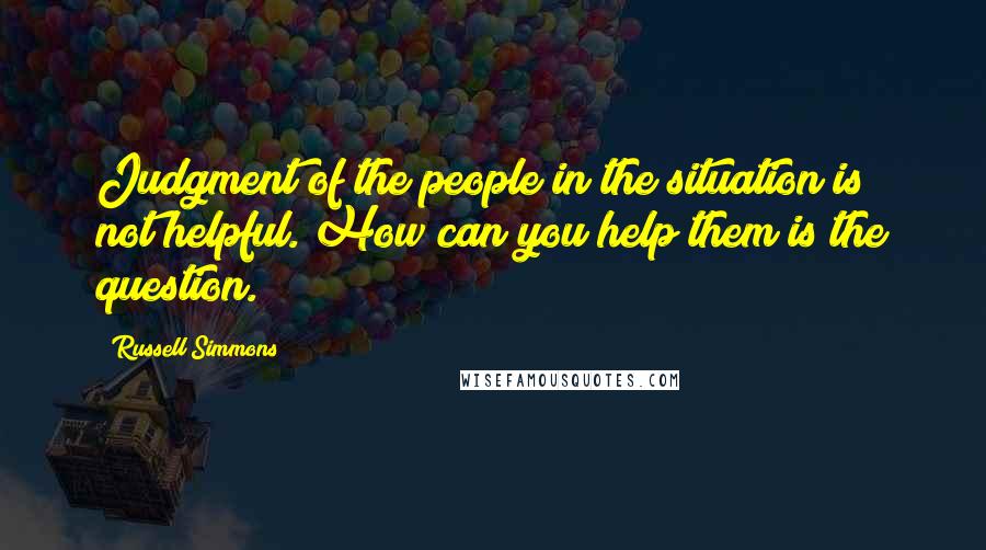 Russell Simmons Quotes: Judgment of the people in the situation is not helpful. How can you help them is the question.