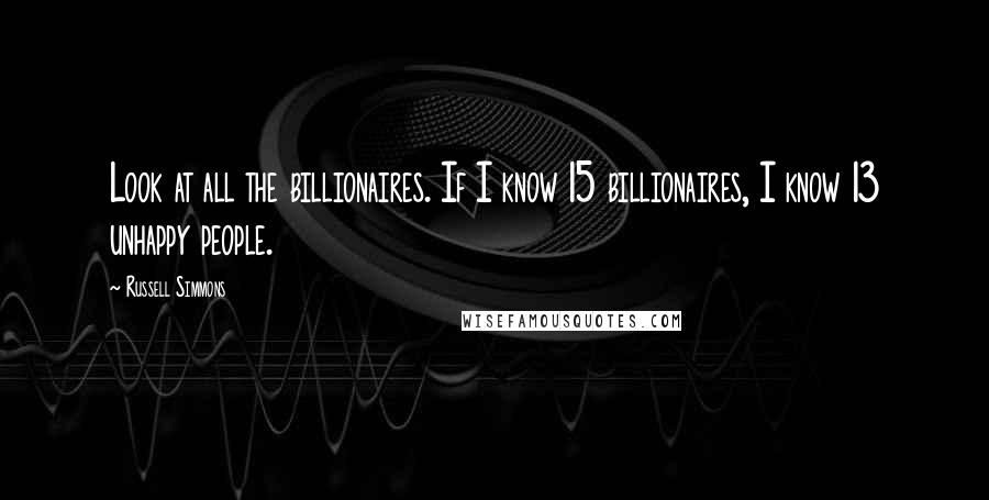 Russell Simmons Quotes: Look at all the billionaires. If I know 15 billionaires, I know 13 unhappy people.