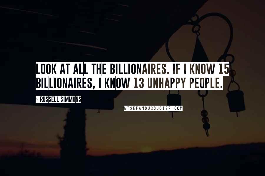 Russell Simmons Quotes: Look at all the billionaires. If I know 15 billionaires, I know 13 unhappy people.