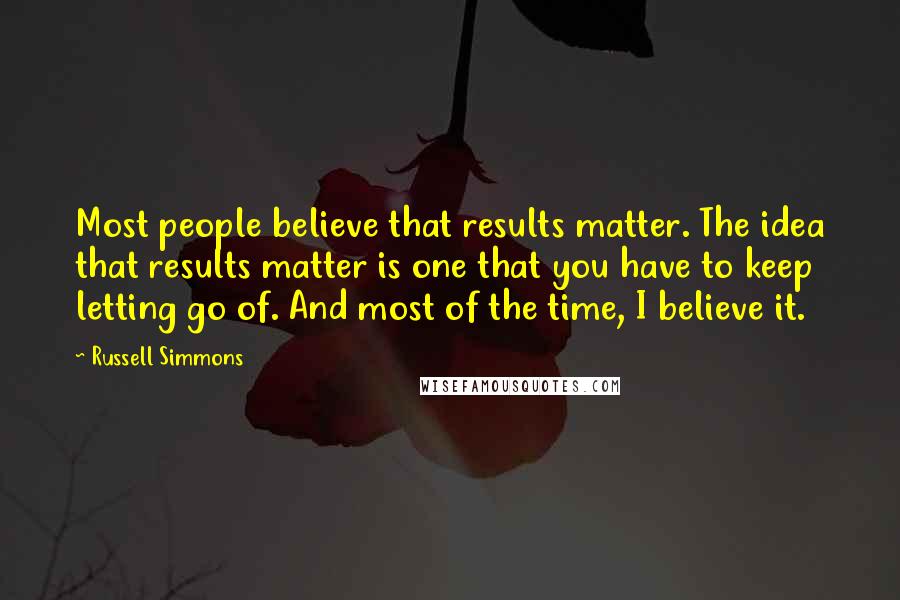 Russell Simmons Quotes: Most people believe that results matter. The idea that results matter is one that you have to keep letting go of. And most of the time, I believe it.