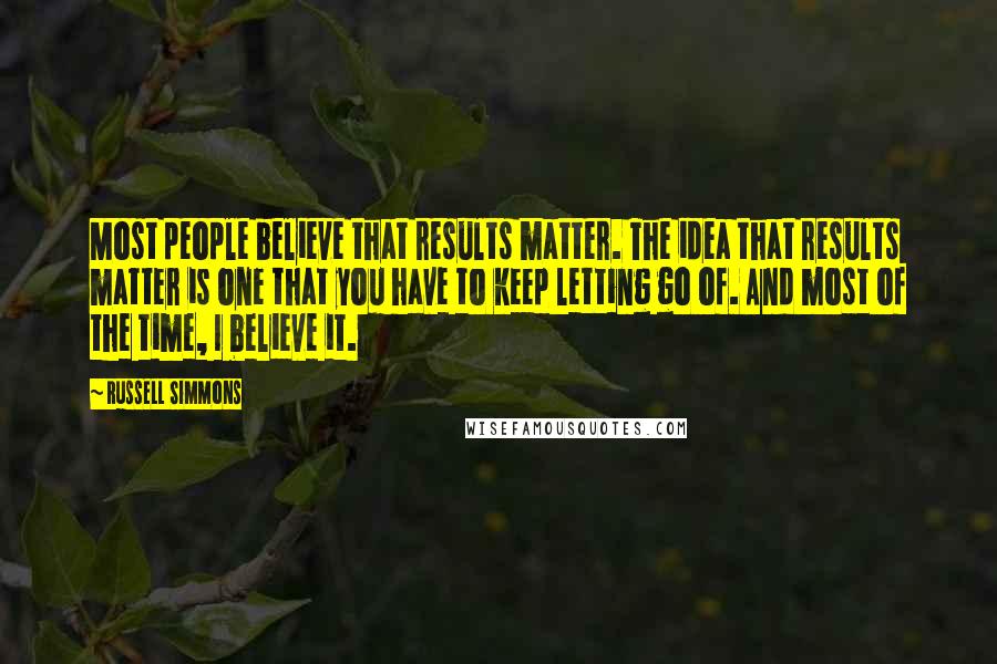 Russell Simmons Quotes: Most people believe that results matter. The idea that results matter is one that you have to keep letting go of. And most of the time, I believe it.