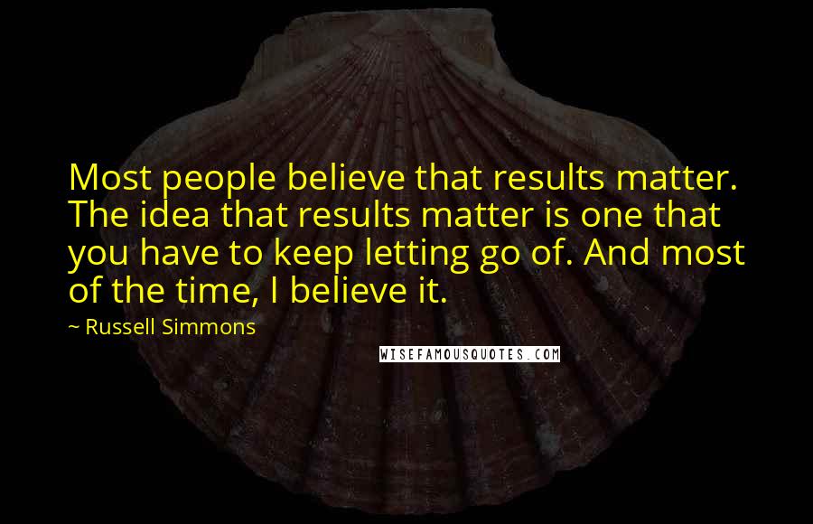 Russell Simmons Quotes: Most people believe that results matter. The idea that results matter is one that you have to keep letting go of. And most of the time, I believe it.