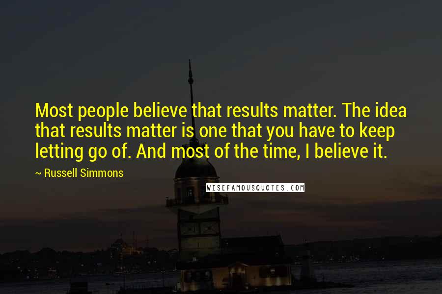 Russell Simmons Quotes: Most people believe that results matter. The idea that results matter is one that you have to keep letting go of. And most of the time, I believe it.