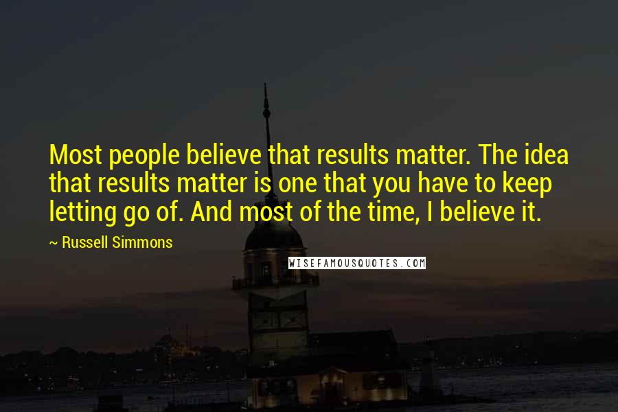 Russell Simmons Quotes: Most people believe that results matter. The idea that results matter is one that you have to keep letting go of. And most of the time, I believe it.