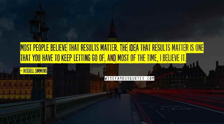 Russell Simmons Quotes: Most people believe that results matter. The idea that results matter is one that you have to keep letting go of. And most of the time, I believe it.