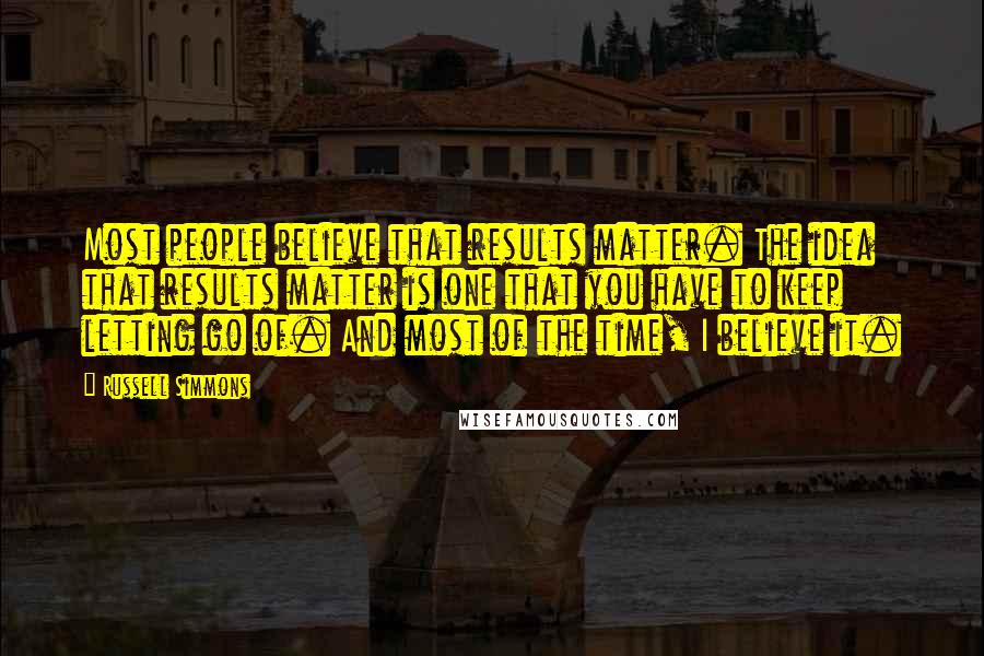 Russell Simmons Quotes: Most people believe that results matter. The idea that results matter is one that you have to keep letting go of. And most of the time, I believe it.