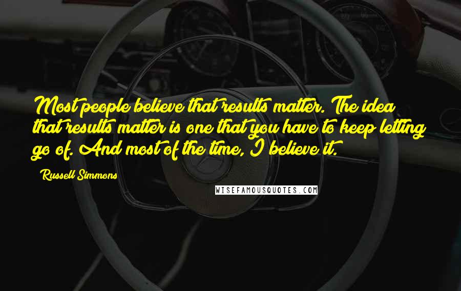 Russell Simmons Quotes: Most people believe that results matter. The idea that results matter is one that you have to keep letting go of. And most of the time, I believe it.