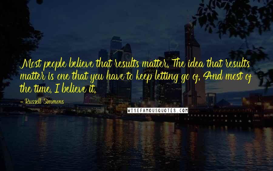 Russell Simmons Quotes: Most people believe that results matter. The idea that results matter is one that you have to keep letting go of. And most of the time, I believe it.