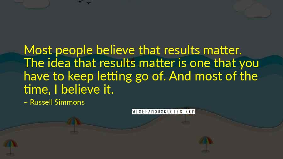 Russell Simmons Quotes: Most people believe that results matter. The idea that results matter is one that you have to keep letting go of. And most of the time, I believe it.