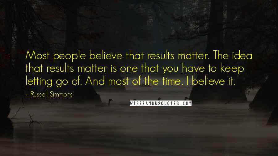 Russell Simmons Quotes: Most people believe that results matter. The idea that results matter is one that you have to keep letting go of. And most of the time, I believe it.