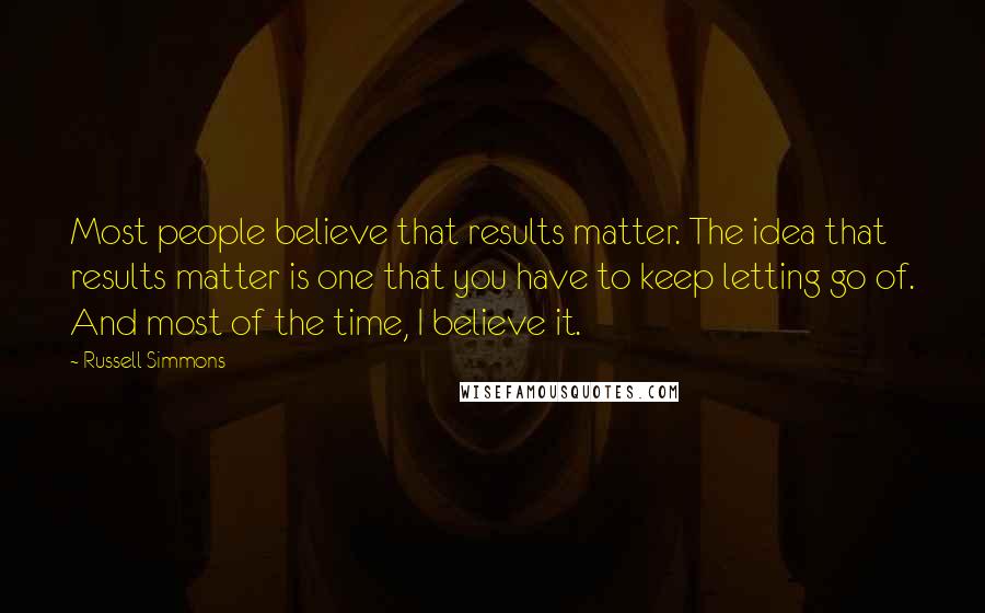 Russell Simmons Quotes: Most people believe that results matter. The idea that results matter is one that you have to keep letting go of. And most of the time, I believe it.