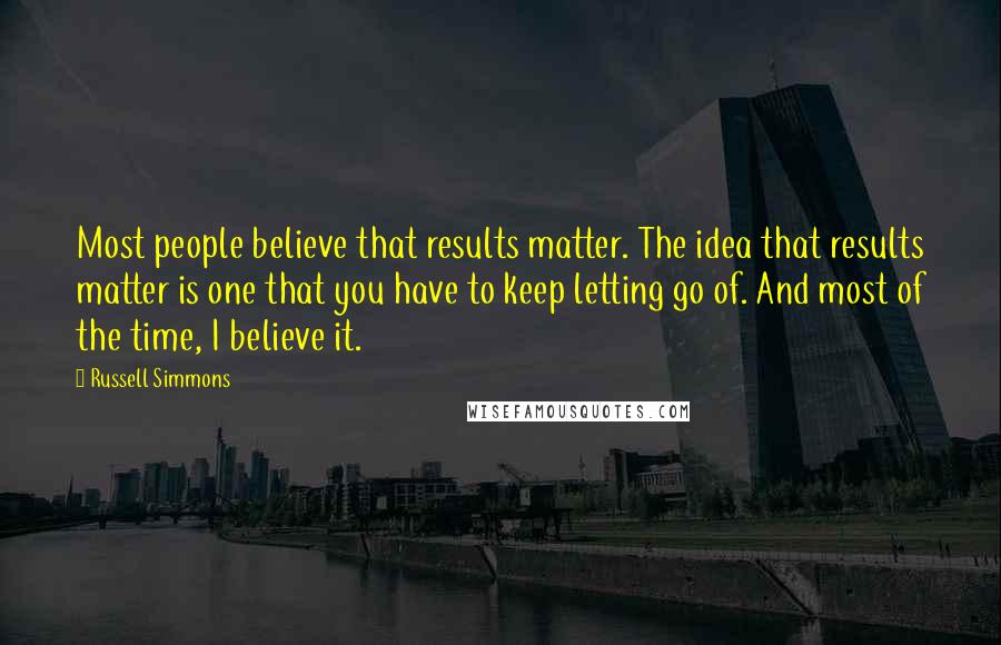 Russell Simmons Quotes: Most people believe that results matter. The idea that results matter is one that you have to keep letting go of. And most of the time, I believe it.