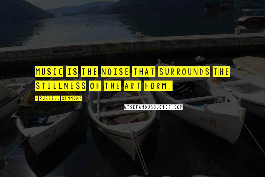 Russell Simmons Quotes: Music is the noise that surrounds the stillness of the art form.