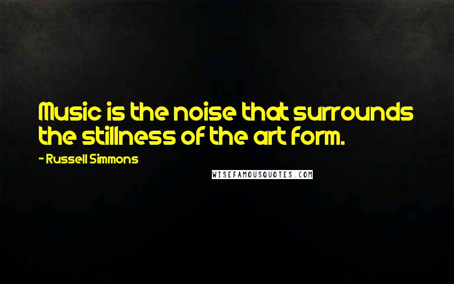 Russell Simmons Quotes: Music is the noise that surrounds the stillness of the art form.