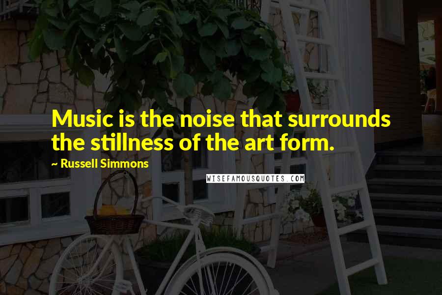 Russell Simmons Quotes: Music is the noise that surrounds the stillness of the art form.
