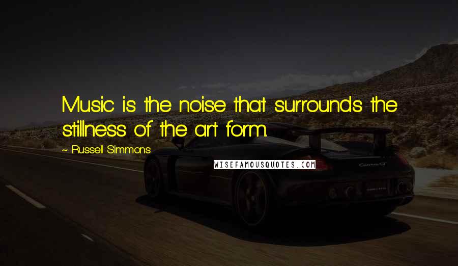 Russell Simmons Quotes: Music is the noise that surrounds the stillness of the art form.