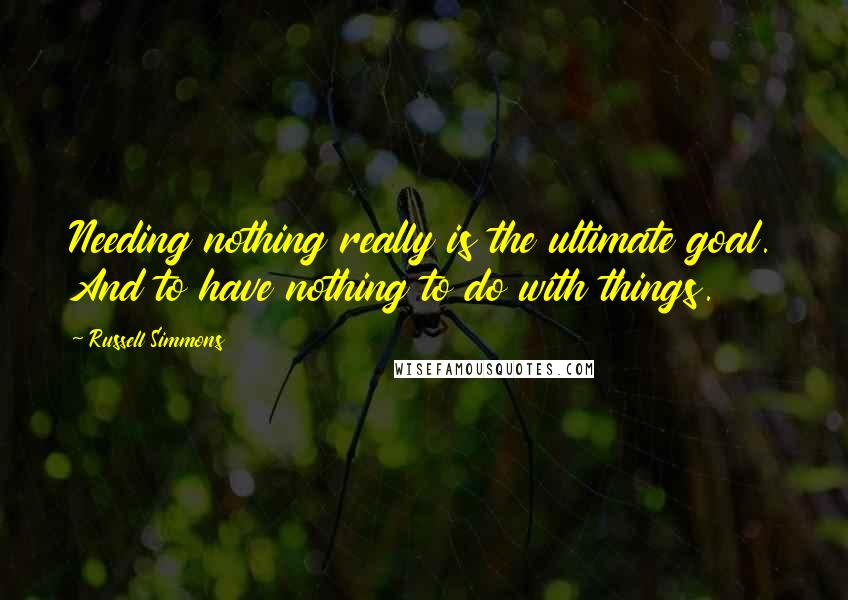 Russell Simmons Quotes: Needing nothing really is the ultimate goal. And to have nothing to do with things.