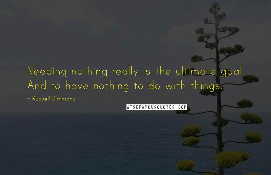 Russell Simmons Quotes: Needing nothing really is the ultimate goal. And to have nothing to do with things.