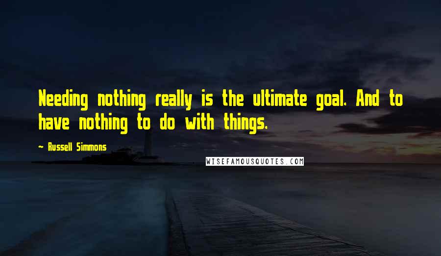 Russell Simmons Quotes: Needing nothing really is the ultimate goal. And to have nothing to do with things.