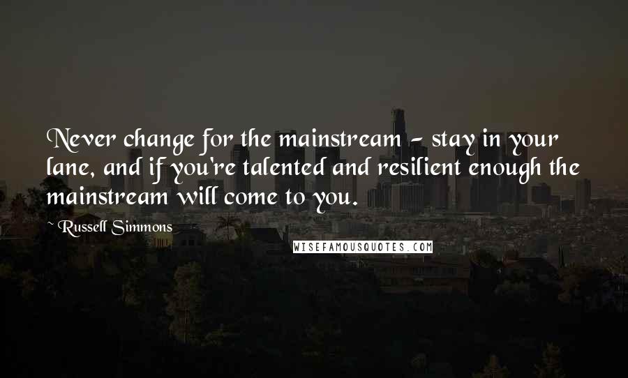 Russell Simmons Quotes: Never change for the mainstream - stay in your lane, and if you're talented and resilient enough the mainstream will come to you.