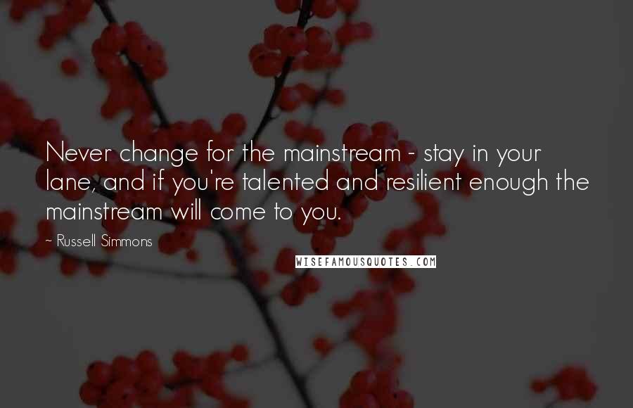 Russell Simmons Quotes: Never change for the mainstream - stay in your lane, and if you're talented and resilient enough the mainstream will come to you.