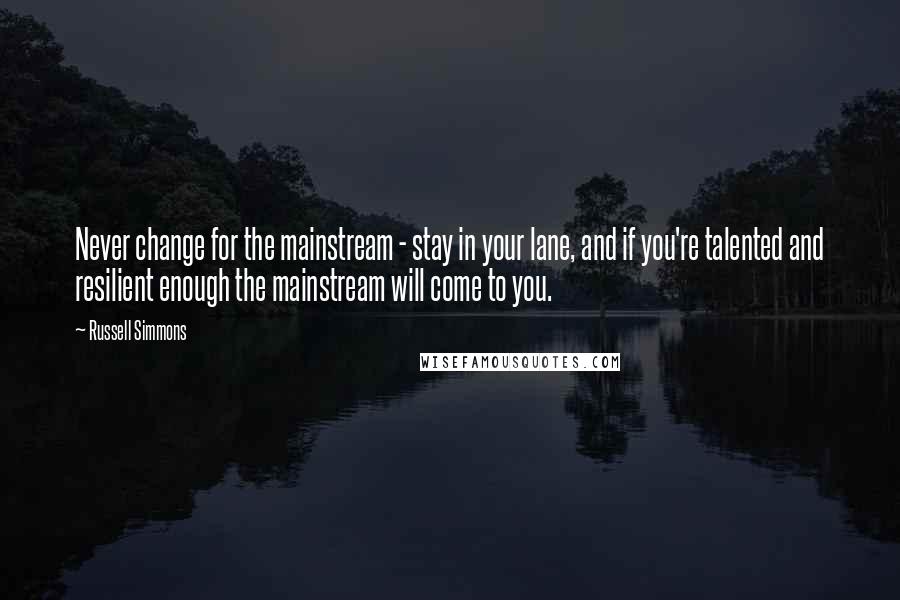 Russell Simmons Quotes: Never change for the mainstream - stay in your lane, and if you're talented and resilient enough the mainstream will come to you.