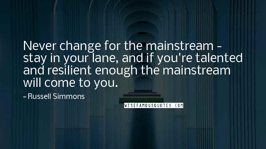 Russell Simmons Quotes: Never change for the mainstream - stay in your lane, and if you're talented and resilient enough the mainstream will come to you.