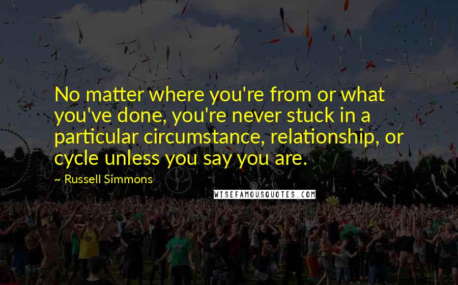 Russell Simmons Quotes: No matter where you're from or what you've done, you're never stuck in a particular circumstance, relationship, or cycle unless you say you are.