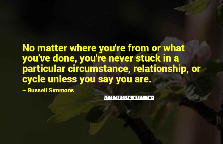 Russell Simmons Quotes: No matter where you're from or what you've done, you're never stuck in a particular circumstance, relationship, or cycle unless you say you are.