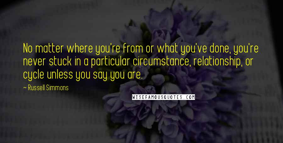 Russell Simmons Quotes: No matter where you're from or what you've done, you're never stuck in a particular circumstance, relationship, or cycle unless you say you are.