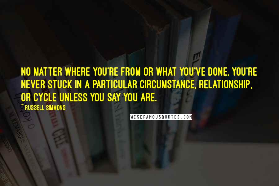 Russell Simmons Quotes: No matter where you're from or what you've done, you're never stuck in a particular circumstance, relationship, or cycle unless you say you are.