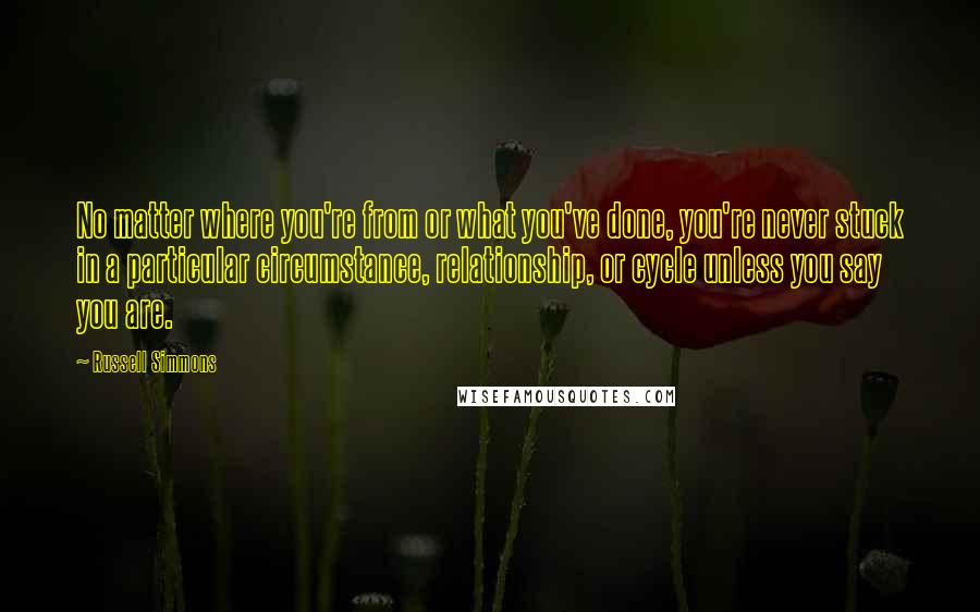 Russell Simmons Quotes: No matter where you're from or what you've done, you're never stuck in a particular circumstance, relationship, or cycle unless you say you are.