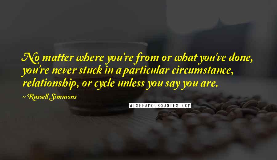 Russell Simmons Quotes: No matter where you're from or what you've done, you're never stuck in a particular circumstance, relationship, or cycle unless you say you are.