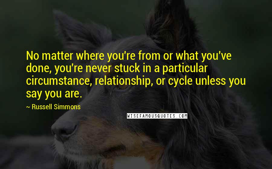 Russell Simmons Quotes: No matter where you're from or what you've done, you're never stuck in a particular circumstance, relationship, or cycle unless you say you are.