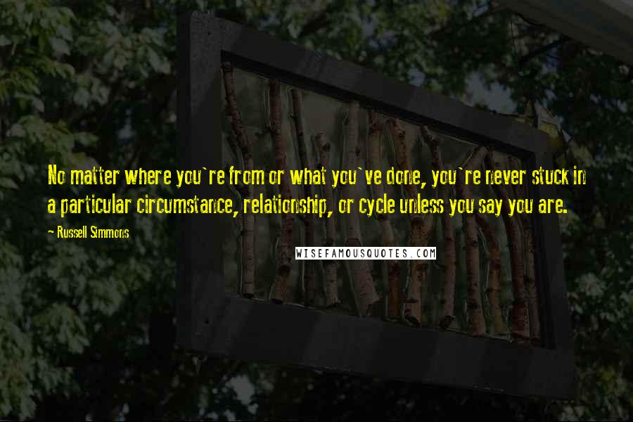 Russell Simmons Quotes: No matter where you're from or what you've done, you're never stuck in a particular circumstance, relationship, or cycle unless you say you are.