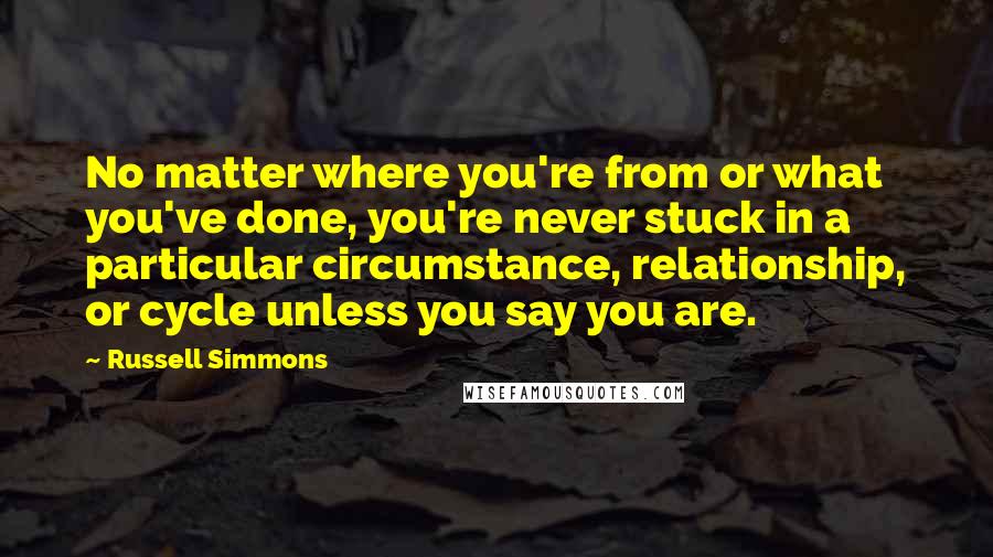 Russell Simmons Quotes: No matter where you're from or what you've done, you're never stuck in a particular circumstance, relationship, or cycle unless you say you are.