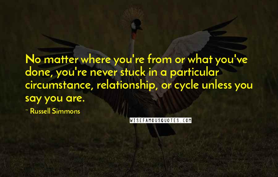 Russell Simmons Quotes: No matter where you're from or what you've done, you're never stuck in a particular circumstance, relationship, or cycle unless you say you are.