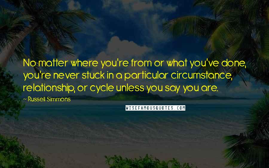 Russell Simmons Quotes: No matter where you're from or what you've done, you're never stuck in a particular circumstance, relationship, or cycle unless you say you are.