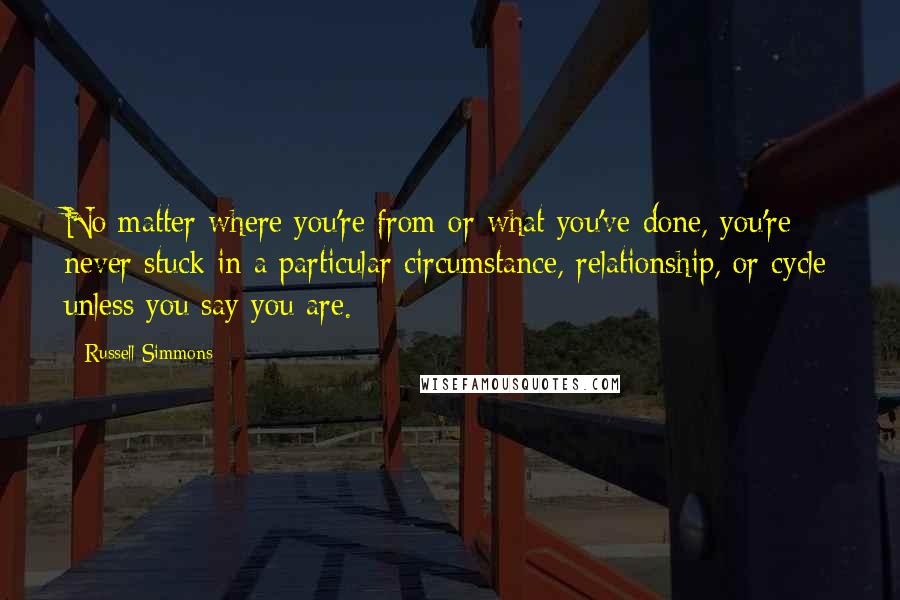 Russell Simmons Quotes: No matter where you're from or what you've done, you're never stuck in a particular circumstance, relationship, or cycle unless you say you are.