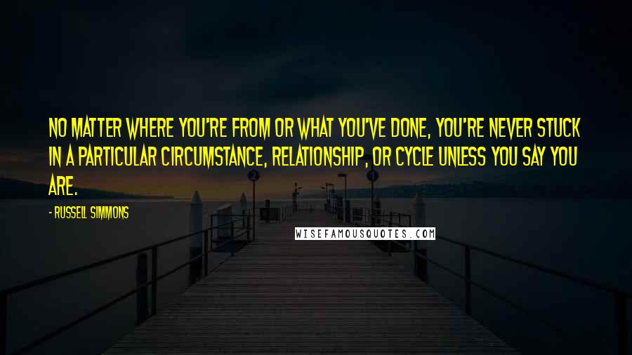 Russell Simmons Quotes: No matter where you're from or what you've done, you're never stuck in a particular circumstance, relationship, or cycle unless you say you are.