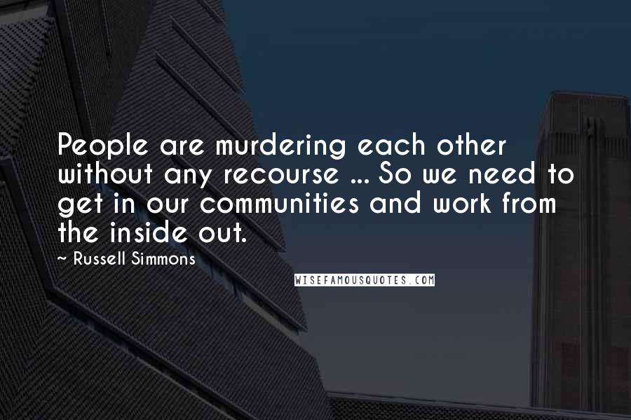 Russell Simmons Quotes: People are murdering each other without any recourse ... So we need to get in our communities and work from the inside out.