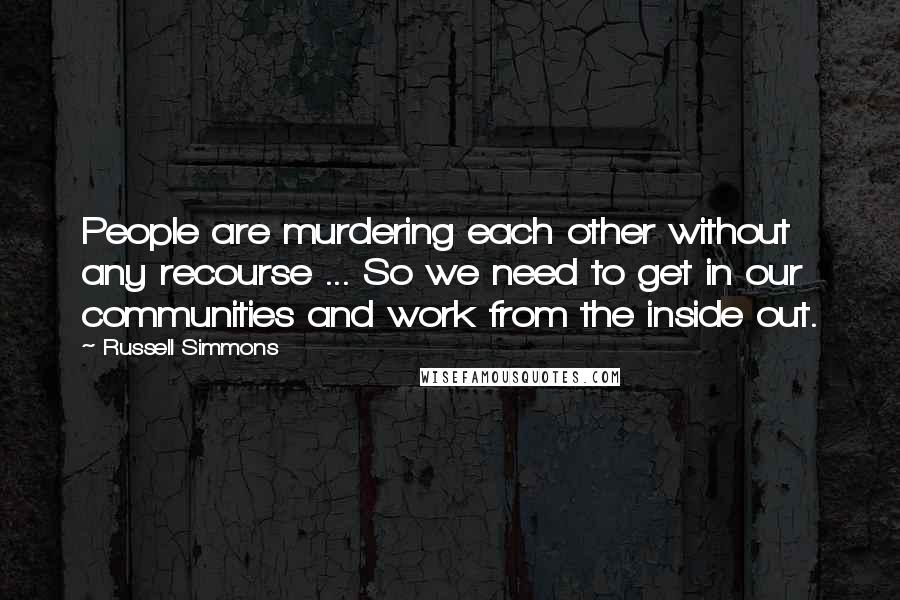 Russell Simmons Quotes: People are murdering each other without any recourse ... So we need to get in our communities and work from the inside out.