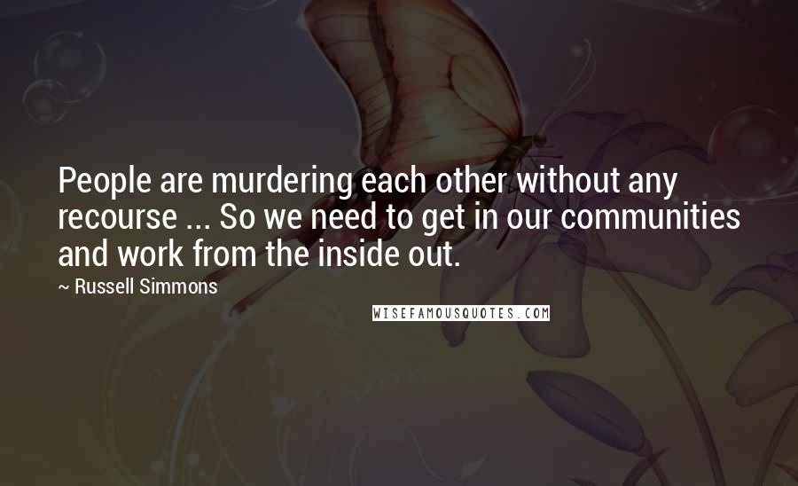 Russell Simmons Quotes: People are murdering each other without any recourse ... So we need to get in our communities and work from the inside out.