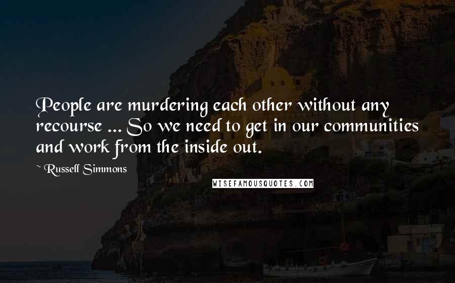 Russell Simmons Quotes: People are murdering each other without any recourse ... So we need to get in our communities and work from the inside out.