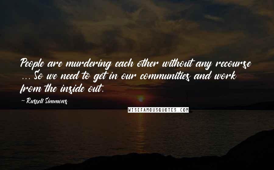 Russell Simmons Quotes: People are murdering each other without any recourse ... So we need to get in our communities and work from the inside out.